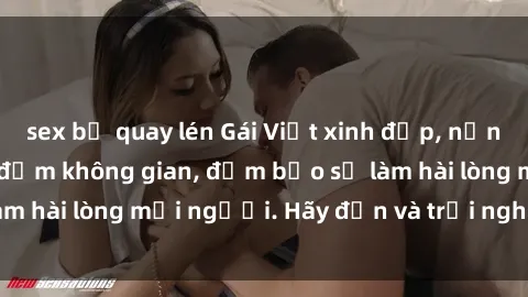 sex bị quay lén Gái Việt xinh đẹp, nồng nàn làm tình say đắm không gian, đảm bảo sẽ làm hài lòng mọi người. Hãy đến và trải nghiệm ngay!