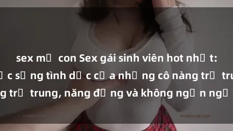 sex mẹ con Sex gái sinh viên hot nhất: Cùng khám phá cuộc sống tình dục của những cô nàng trẻ trung, năng động và không ngần ngại thử nghiệm!