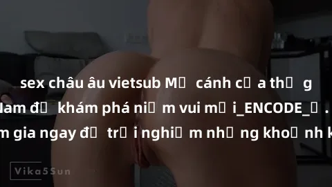 sex châu âu vietsub Mở cánh cửa thế giới sex MILF Việt Nam để khám phá niềm vui mới_ENCODE_. Hãy tham gia ngay để trải nghiệm những khoảnh khắc đầy kích thích và đam mê.
