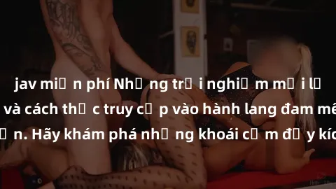 jav miễn phí Những trải nghiệm mới lạ với sex tập thể và cách thức truy cập vào hành lang đam mê của bạn. Hãy khám phá những khoái cảm đầy kích thích với tập thể hấp dẫn!