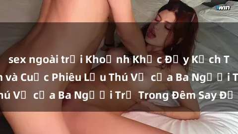 sex ngoài trời Khoảnh Khắc Đầy Kịch Tính: Sex  Việt Nam và Cuộc Phiêu Lưu Thú Vị của Ba Người Trẻ Trong Đêm Say Đắm