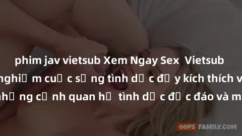 phim jav vietsub Xem Ngay Sex  Vietsub Full HD - Cùng trải nghiệm cuộc sống tình dục đầy kích thích với những cảnh quan hệ tình dục độc đáo và mãnh liệt trong bộ phim này!