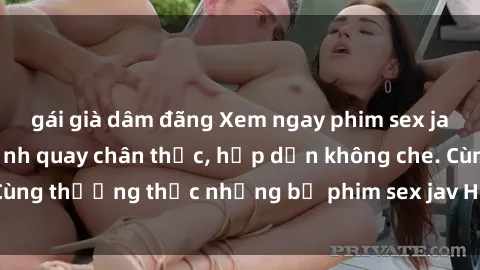 gái già dâm đãng Xem ngay phim sex jav HD với những cảnh quay chân thực, hấp dẫn không che. Cùng thưởng thức những bộ phim sex jav HD hot nhất hiện nay!