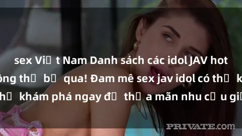 sex Việt Nam Danh sách các idol JAV hot nhất hiện nay không thể bỏ qua! Đam mê sex jav idol có thể khám phá ngay để thỏa mãn nhu cầu giải trí của mình!