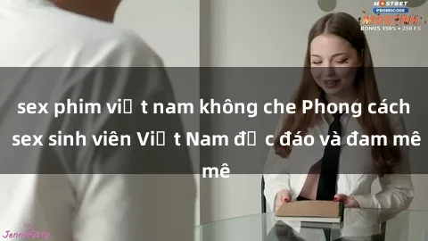sex phim việt nam không che Phong cách sex sinh viên Việt Nam độc đáo và đam mê