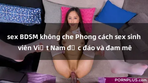sex BDSM không che Phong cách sex sinh viên Việt Nam độc đáo và đam mê